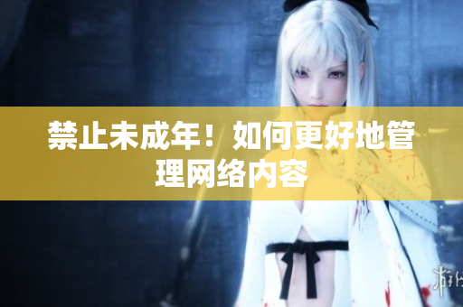 禁止未成年！如何更好地管理网络内容