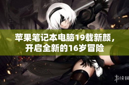 苹果笔记本电脑19载新颜，开启全新的16岁冒险