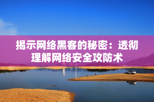 揭示网络黑客的秘密：透彻理解网络安全攻防术
