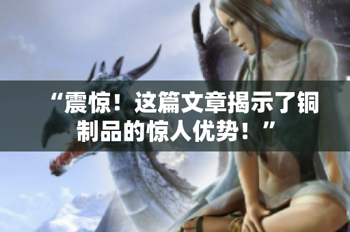 “震惊！这篇文章揭示了铜制品的惊人优势！”