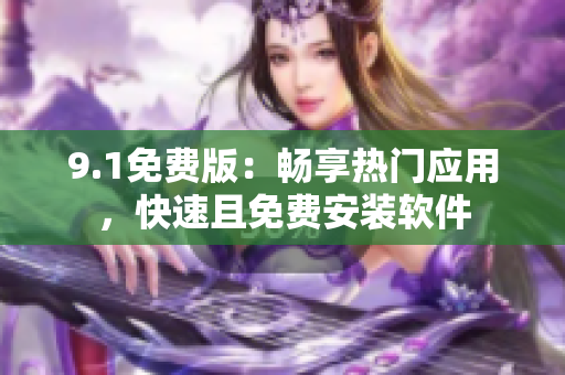 9.1免费版：畅享热门应用，快速且免费安装软件
