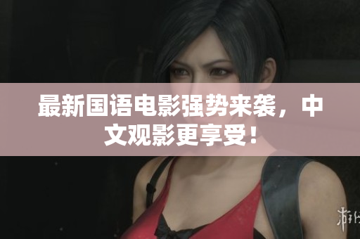 最新国语电影强势来袭，中文观影更享受！