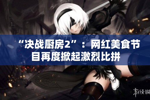 “决战厨房2”：网红美食节目再度掀起激烈比拼