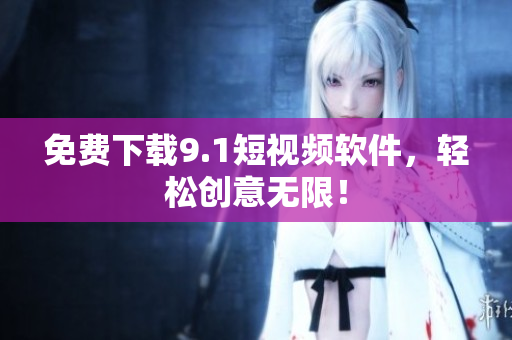 免费下载9.1短视频软件，轻松创意无限！