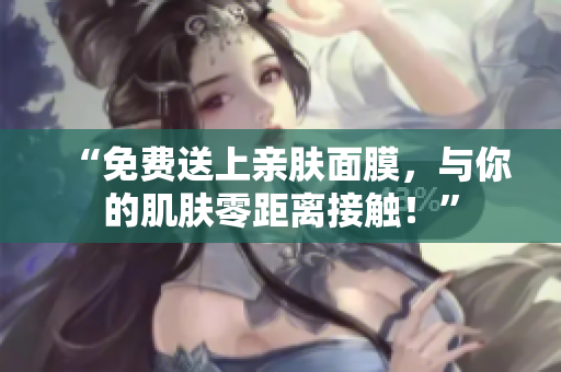 “免费送上亲肤面膜，与你的肌肤零距离接触！”