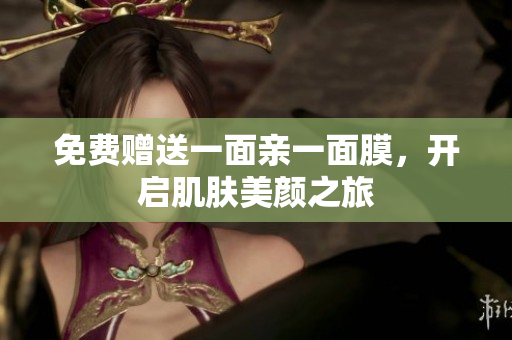免费赠送一面亲一面膜，开启肌肤美颜之旅