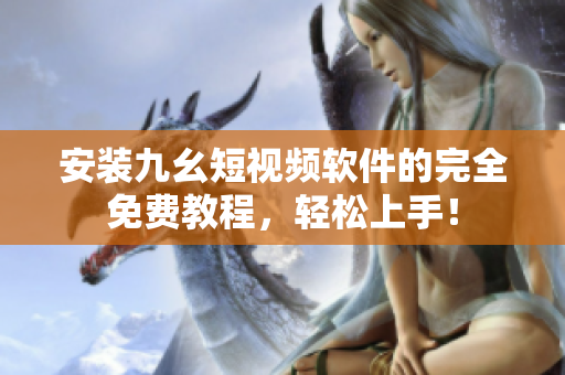 安装九幺短视频软件的完全免费教程，轻松上手！