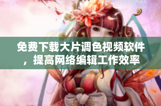 免费下载大片调色视频软件，提高网络编辑工作效率