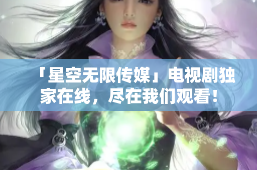 「星空无限传媒」电视剧独家在线，尽在我们观看！