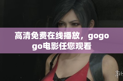 高清免费在线播放，gogogo电影任您观看