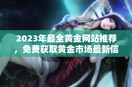 2023年最全黄金网站推荐，免费获取黄金市场最新信息！
