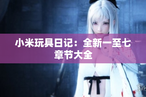 小米玩具日记：全新一至七章节大全