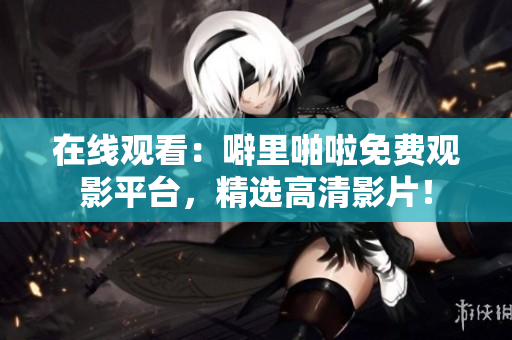 在线观看：噼里啪啦免费观影平台，精选高清影片！