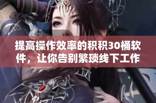 提高操作效率的积积30桶软件，让你告别繁琐线下工作