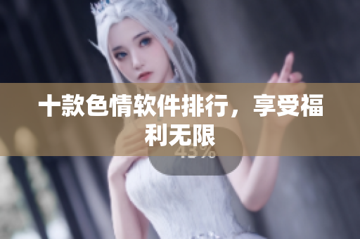 十款色情软件排行，享受福利无限
