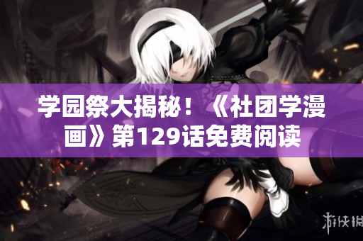 学园祭大揭秘！《社团学漫画》第129话免费阅读