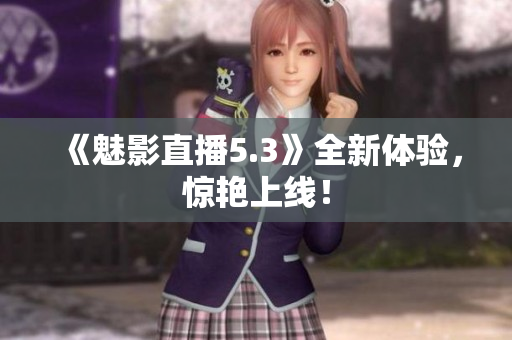 《魅影直播5.3》全新体验，惊艳上线！