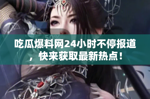 吃瓜爆料网24小时不停报道，快来获取最新热点！