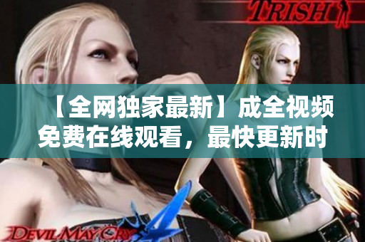 【全网独家最新】成全视频免费在线观看，最快更新时间