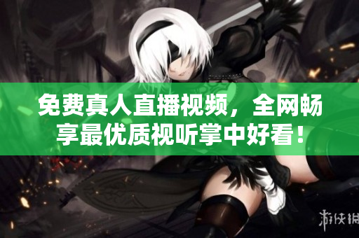 免费真人直播视频，全网畅享最优质视听掌中好看！