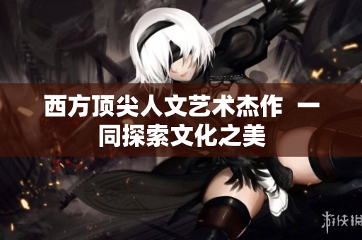 西方顶尖人文艺术杰作  一同探索文化之美