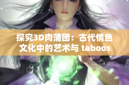 探究3D肉蒲团：古代情色文化中的艺术与 taboos