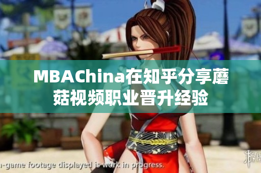 MBAChina在知乎分享蘑菇视频职业晋升经验