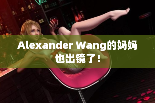 Alexander Wang的妈妈也出镜了！