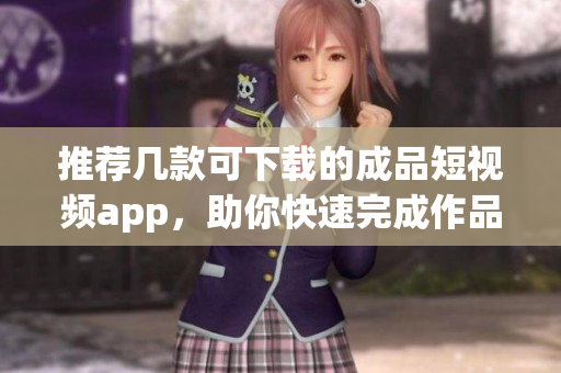 推荐几款可下载的成品短视频app，助你快速完成作品！