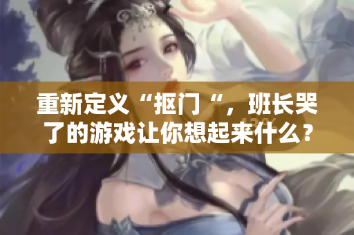重新定义“抠门“，班长哭了的游戏让你想起来什么？