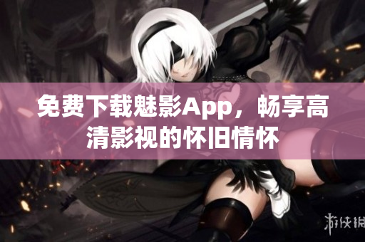 免费下载魅影App，畅享高清影视的怀旧情怀