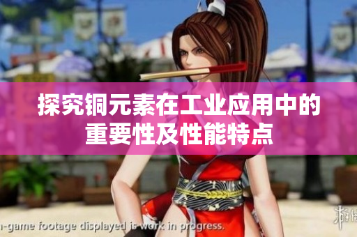 探究铜元素在工业应用中的重要性及性能特点