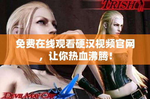 免费在线观看硬汉视频官网，让你热血沸腾！