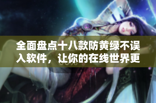 全面盘点十八款防黄绿不误入软件，让你的在线世界更加健康！