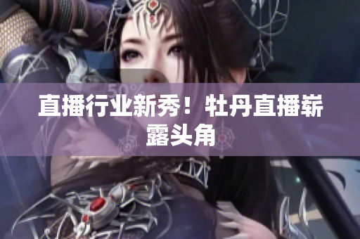 直播行业新秀！牡丹直播崭露头角