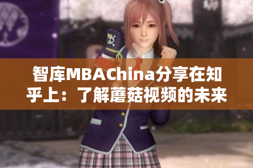 智库MBAChina分享在知乎上：了解蘑菇视频的未来发展