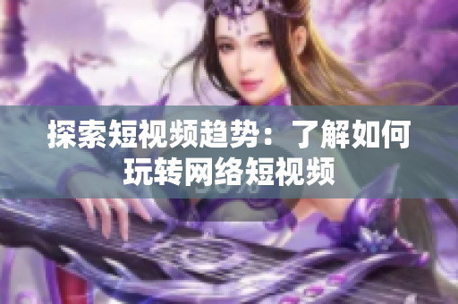 探索短视频趋势：了解如何玩转网络短视频