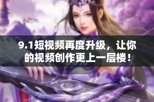 9.1短视频再度升级，让你的视频创作更上一层楼！