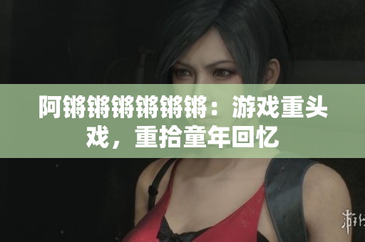 阿锵锵锵锵锵锵：游戏重头戏，重拾童年回忆