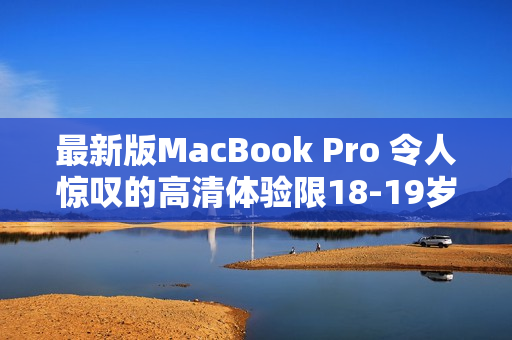 最新版MacBook Pro 令人惊叹的高清体验限18-19岁用户