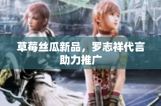 草莓丝瓜新品，罗志祥代言助力推广