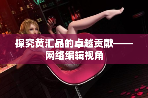 探究黄汇品的卓越贡献——网络编辑视角