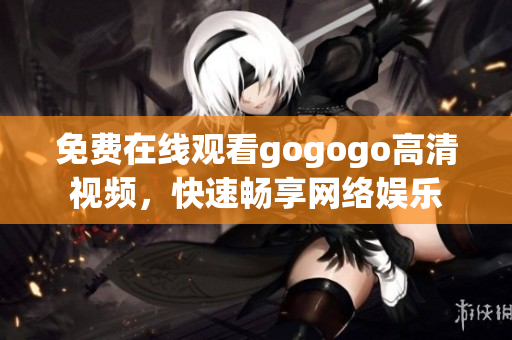 免费在线观看gogogo高清视频，快速畅享网络娱乐