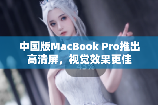 中国版MacBook Pro推出高清屏，视觉效果更佳