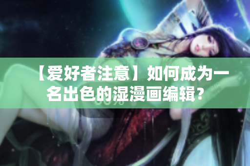 【爱好者注意】如何成为一名出色的湿漫画编辑？