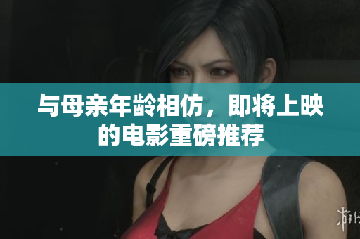 与母亲年龄相仿，即将上映的电影重磅推荐