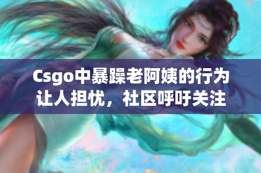 Csgo中暴躁老阿姨的行为让人担忧，社区呼吁关注