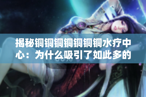 揭秘铜铜铜铜铜铜铜水疗中心：为什么吸引了如此多的粉丝？