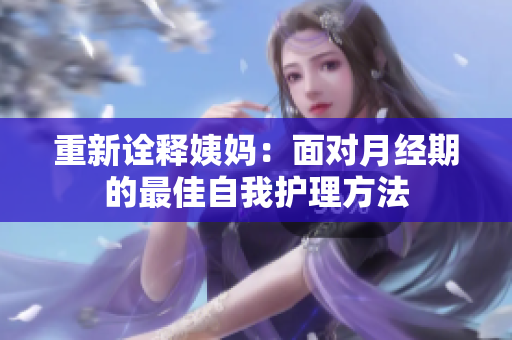 重新诠释姨妈：面对月经期的最佳自我护理方法