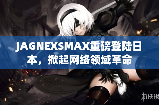 JAGNEXSMAX重磅登陆日本，掀起网络领域革命
